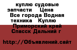 куплю судовые запчасти. › Цена ­ 13 - Все города Водная техника » Куплю   . Приморский край,Спасск-Дальний г.